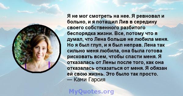 Я не мог смотреть на нее. Я ревновал и больно, и я потащил Лив в середину своего собственного разбитого беспорядка жизни. Все, потому что я думал, что Лена больше не любила меня. Но я был глуп, и я был неправ. Лена так