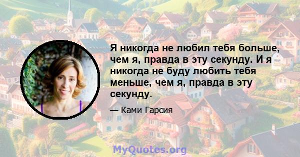 Я никогда не любил тебя больше, чем я, правда в эту секунду. И я никогда не буду любить тебя меньше, чем я, правда в эту секунду.