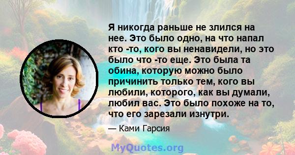 Я никогда раньше не злился на нее. Это было одно, на что напал кто -то, кого вы ненавидели, но это было что -то еще. Это была та обина, которую можно было причинить только тем, кого вы любили, которого, как вы думали,