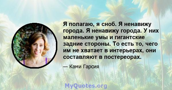 Я полагаю, я сноб. Я ненавижу города. Я ненавижу города. У них маленькие умы и гигантские задние стороны. То есть то, чего им не хватает в интерьерах, они составляют в постереорах.