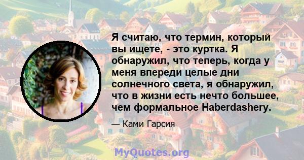 Я считаю, что термин, который вы ищете, - это куртка. Я обнаружил, что теперь, когда у меня впереди целые дни солнечного света, я обнаружил, что в жизни есть нечто большее, чем формальное Haberdashery.