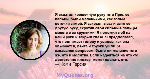 Я схватил крошечную руку тети Прю, ее пальцы были маленькими, как голые веточки зимой. Я закрыл глаза и взял ее другую руку, скрутив свои сильные пальцы вместе с ее хрупкими. Я положил лоб на наши руки и закрыл глаза. Я 