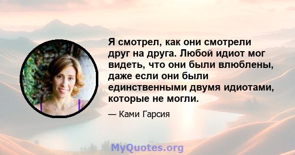 Я смотрел, как они смотрели друг на друга. Любой идиот мог видеть, что они были влюблены, даже если они были единственными двумя идиотами, которые не могли.