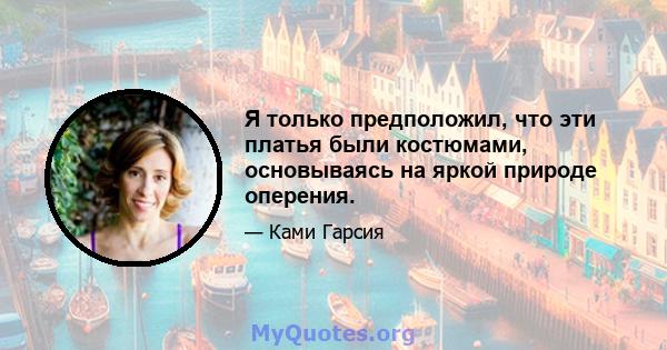 Я только предположил, что эти платья были костюмами, основываясь на яркой природе оперения.