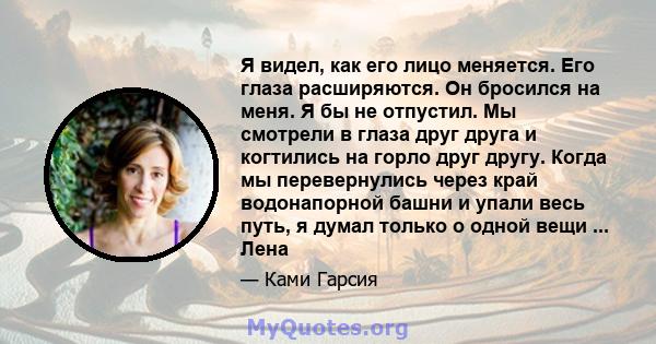 Я видел, как его лицо меняется. Его глаза расширяются. Он бросился на меня. Я бы не отпустил. Мы смотрели в глаза друг друга и когтились на горло друг другу. Когда мы перевернулись через край водонапорной башни и упали