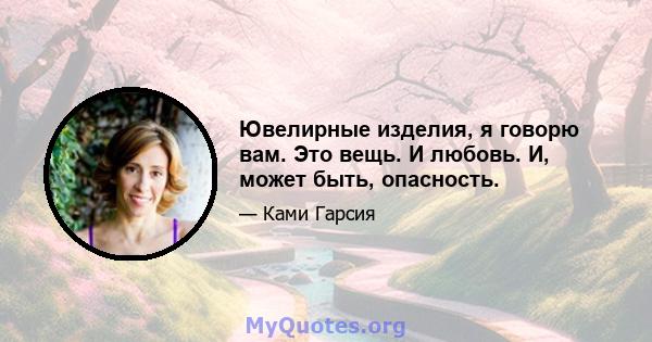 Ювелирные изделия, я говорю вам. Это вещь. И любовь. И, может быть, опасность.