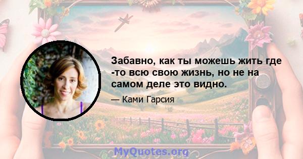 Забавно, как ты можешь жить где -то всю свою жизнь, но не на самом деле это видно.