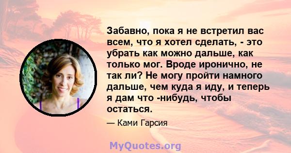 Забавно, пока я не встретил вас всем, что я хотел сделать, - это убрать как можно дальше, как только мог. Вроде иронично, не так ли? Не могу пройти намного дальше, чем куда я иду, и теперь я дам что -нибудь, чтобы