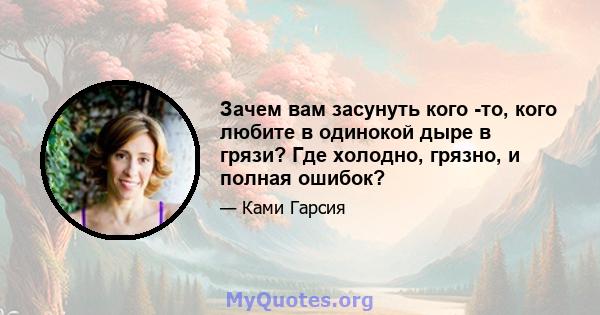 Зачем вам засунуть кого -то, кого любите в одинокой дыре в грязи? Где холодно, грязно, и полная ошибок?