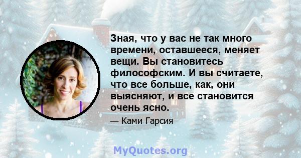 Зная, что у вас не так много времени, оставшееся, меняет вещи. Вы становитесь философским. И вы считаете, что все больше, как, они выясняют, и все становится очень ясно.