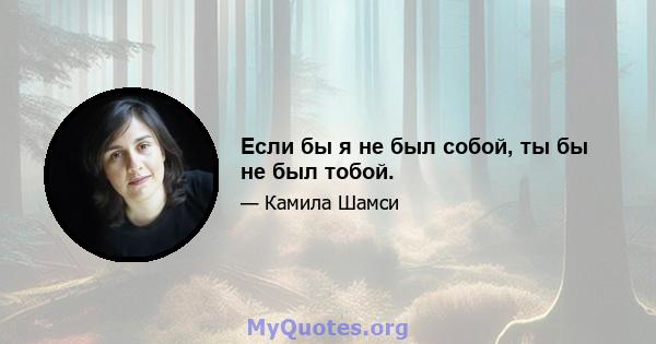 Если бы я не был собой, ты бы не был тобой.