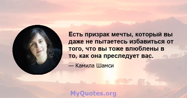 Есть призрак мечты, который вы даже не пытаетесь избавиться от того, что вы тоже влюблены в то, как она преследует вас.