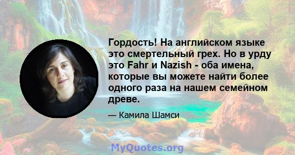 Гордость! На английском языке это смертельный грех. Но в урду это Fahr и Nazish - оба имена, которые вы можете найти более одного раза на нашем семейном древе.