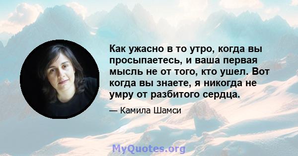 Как ужасно в то утро, когда вы просыпаетесь, и ваша первая мысль не от того, кто ушел. Вот когда вы знаете, я никогда не умру от разбитого сердца.