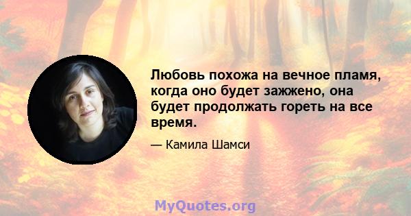 Любовь похожа на вечное пламя, когда оно будет зажжено, она будет продолжать гореть на все время.