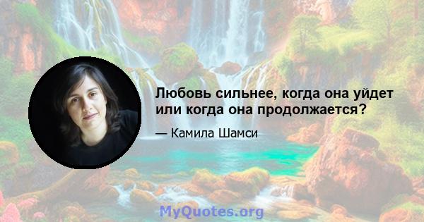 Любовь сильнее, когда она уйдет или когда она продолжается?