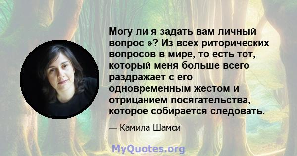 Могу ли я задать вам личный вопрос »? Из всех риторических вопросов в мире, то есть тот, который меня больше всего раздражает с его одновременным жестом и отрицанием посягательства, которое собирается следовать.