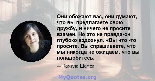 Они обожают вас, они думают, что вы предлагаете свою дружбу, и ничего не просите взамен. Но это не правда-он глубоко вздохнул. «Вы что -то просите. Вы спрашиваете, что мы никогда не ожидаем, что вы понадобитесь.