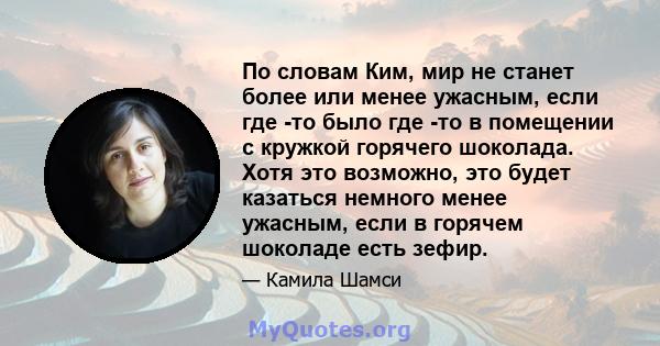 По словам Ким, мир не станет более или менее ужасным, если где -то было где -то в помещении с кружкой горячего шоколада. Хотя это возможно, это будет казаться немного менее ужасным, если в горячем шоколаде есть зефир.