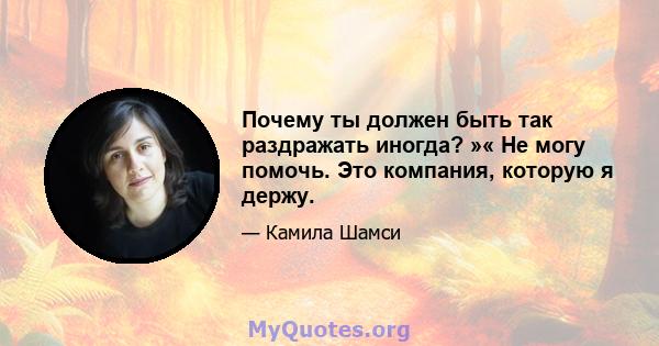 Почему ты должен быть так раздражать иногда? »« Не могу помочь. Это компания, которую я держу.