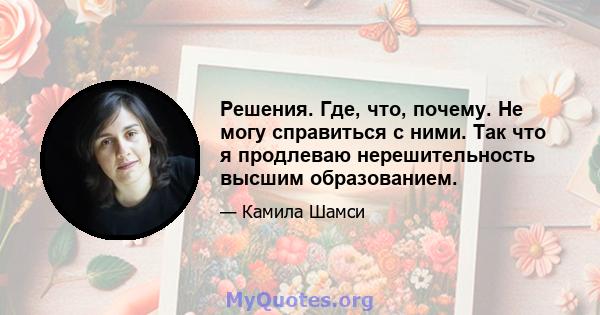 Решения. Где, что, почему. Не могу справиться с ними. Так что я продлеваю нерешительность высшим образованием.