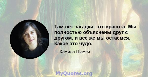 Там нет загадки- это красота. Мы полностью объяснены друг с другом, и все же мы остаемся. Какое это чудо.