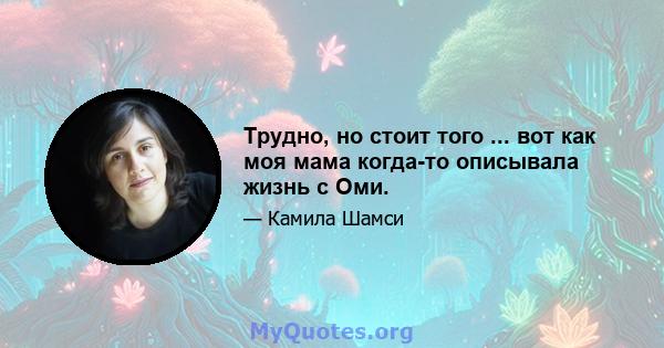 Трудно, но стоит того ... вот как моя мама когда-то описывала жизнь с Оми.