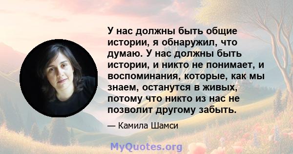 У нас должны быть общие истории, я обнаружил, что думаю. У нас должны быть истории, и никто не понимает, и воспоминания, которые, как мы знаем, останутся в живых, потому что никто из нас не позволит другому забыть.