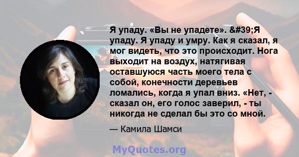 Я упаду. «Вы не упадете». 'Я упаду. Я упаду и умру. Как я сказал, я мог видеть, что это происходит. Нога выходит на воздух, натягивая оставшуюся часть моего тела с собой, конечности деревьев ломались, когда я упал