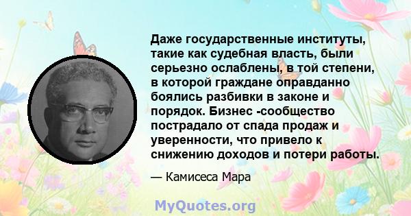 Даже государственные институты, такие как судебная власть, были серьезно ослаблены, в той степени, в которой граждане оправданно боялись разбивки в законе и порядок. Бизнес -сообщество пострадало от спада продаж и