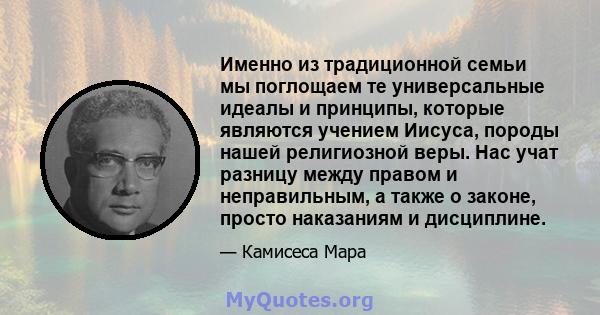 Именно из традиционной семьи мы поглощаем те универсальные идеалы и принципы, которые являются учением Иисуса, породы нашей религиозной веры. Нас учат разницу между правом и неправильным, а также о законе, просто