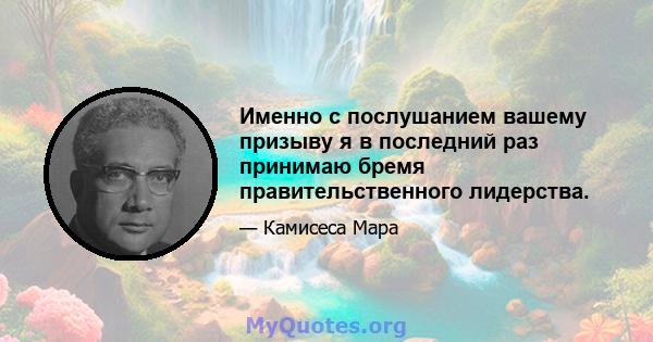 Именно с послушанием вашему призыву я в последний раз принимаю бремя правительственного лидерства.