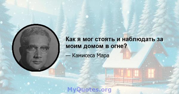 Как я мог стоять и наблюдать за моим домом в огне?