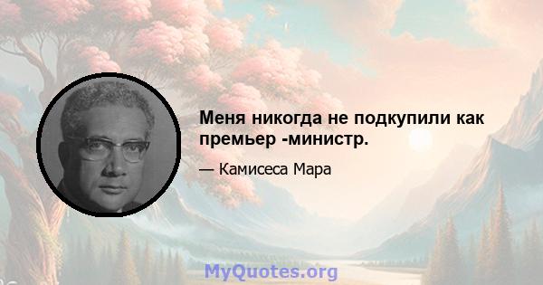 Меня никогда не подкупили как премьер -министр.