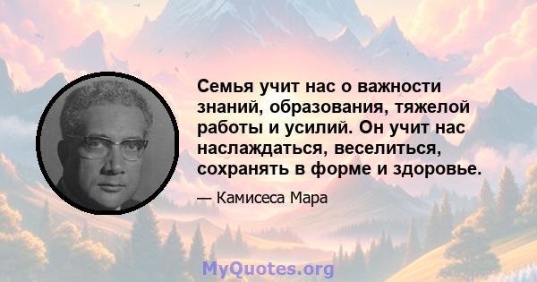 Семья учит нас о важности знаний, образования, тяжелой работы и усилий. Он учит нас наслаждаться, веселиться, сохранять в форме и здоровье.