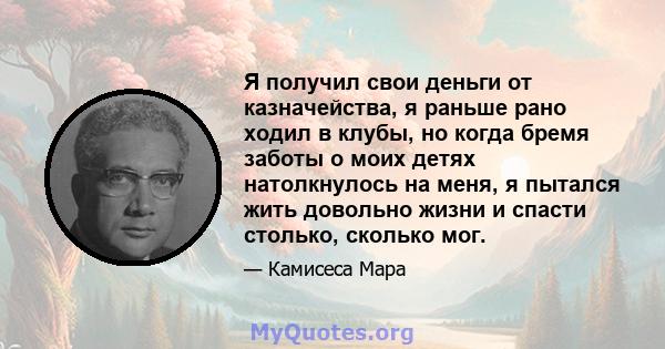 Я получил свои деньги от казначейства, я раньше рано ходил в клубы, но когда бремя заботы о моих детях натолкнулось на меня, я пытался жить довольно жизни и спасти столько, сколько мог.