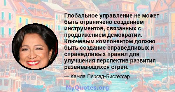 Глобальное управление не может быть ограничено созданием инструментов, связанных с продвижением демократии. Ключевым компонентом должно быть создание справедливых и справедливых правил для улучшения перспектив развития