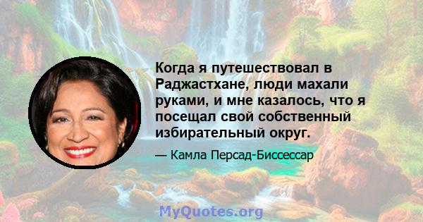 Когда я путешествовал в Раджастхане, люди махали руками, и мне казалось, что я посещал свой собственный избирательный округ.