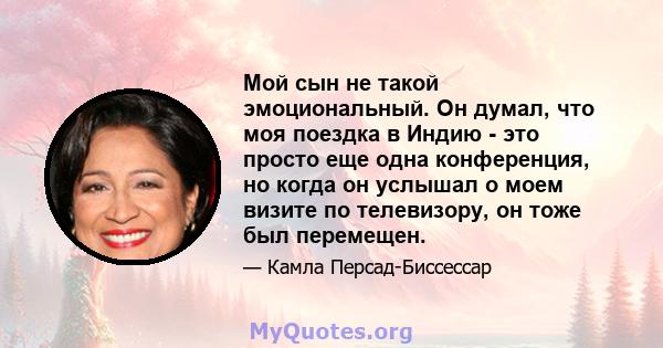 Мой сын не такой эмоциональный. Он думал, что моя поездка в Индию - это просто еще одна конференция, но когда он услышал о моем визите по телевизору, он тоже был перемещен.