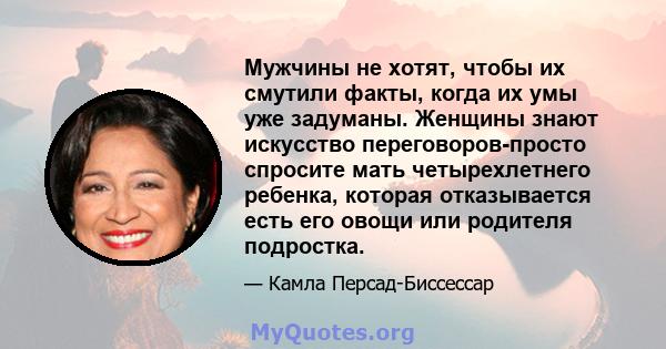 Мужчины не хотят, чтобы их смутили факты, когда их умы уже задуманы. Женщины знают искусство переговоров-просто спросите мать четырехлетнего ребенка, которая отказывается есть его овощи или родителя подростка.