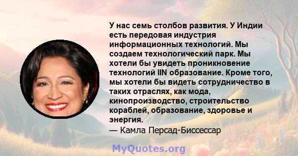 У нас семь столбов развития. У Индии есть передовая индустрия информационных технологий. Мы создаем технологический парк. Мы хотели бы увидеть проникновение технологий IIN образование. Кроме того, мы хотели бы видеть