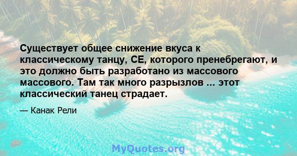 Существует общее снижение вкуса к классическому танцу, CE, которого пренебрегают, и это должно быть разработано из массового массового. Там так много разрызлов ... этот классический танец страдает.