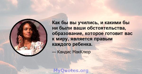 Как бы вы учились, и какими бы ни были ваши обстоятельства, образование, которое готовит вас к миру, является правым каждого ребенка.