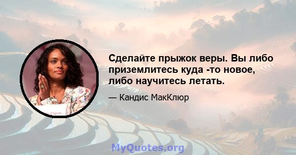 Сделайте прыжок веры. Вы либо приземлитесь куда -то новое, либо научитесь летать.