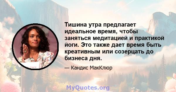 Тишина утра предлагает идеальное время, чтобы заняться медитацией и практикой йоги. Это также дает время быть креативным или созерцать до бизнеса дня.