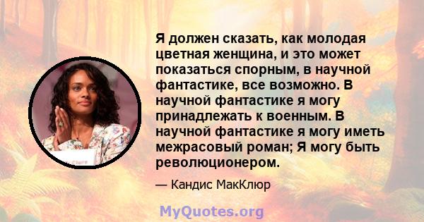 Я должен сказать, как молодая цветная женщина, и это может показаться спорным, в научной фантастике, все возможно. В научной фантастике я могу принадлежать к военным. В научной фантастике я могу иметь межрасовый роман;