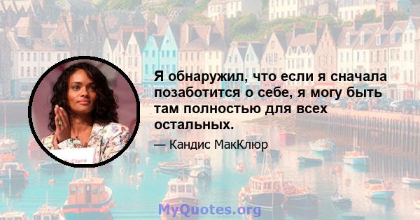 Я обнаружил, что если я сначала позаботится о себе, я могу быть там полностью для всех остальных.