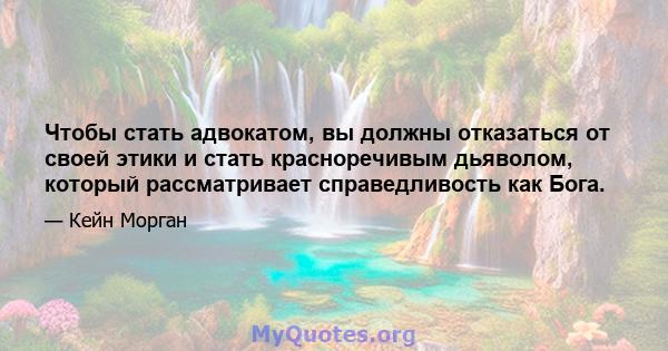 Чтобы стать адвокатом, вы должны отказаться от своей этики и стать красноречивым дьяволом, который рассматривает справедливость как Бога.