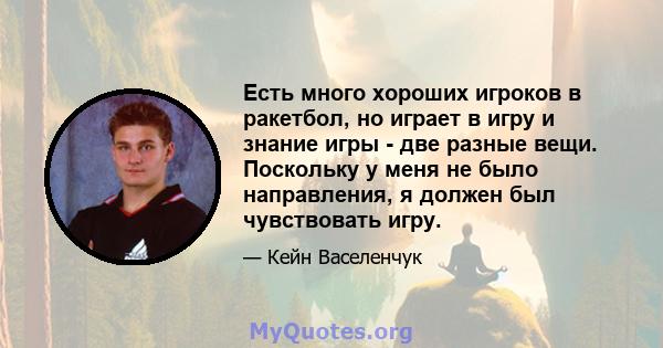 Есть много хороших игроков в ракетбол, но играет в игру и знание игры - две разные вещи. Поскольку у меня не было направления, я должен был чувствовать игру.