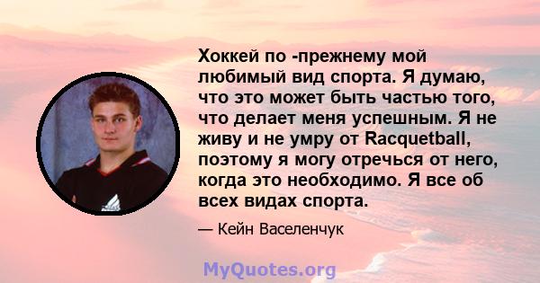 Хоккей по -прежнему мой любимый вид спорта. Я думаю, что это может быть частью того, что делает меня успешным. Я не живу и не умру от Racquetball, поэтому я могу отречься от него, когда это необходимо. Я все об всех